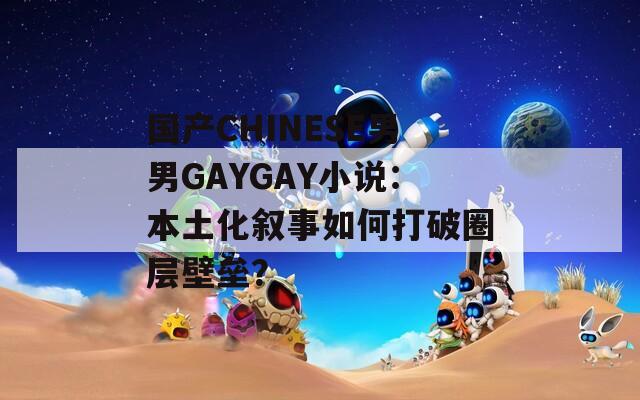 國產CHINESE男男GAYGAY小說：本土化敘事如何打破圈層壁壘？