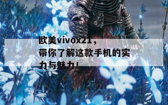 歐美vivox21，帶你了解這款手機(jī)的實(shí)力與魅力！