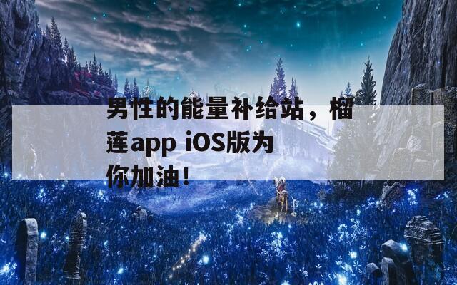 男性的能量補(bǔ)給站，榴蓮app iOS版為你加油！