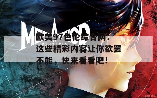 歐美97色倫綜合網(wǎng)：這些精彩內(nèi)容讓你欲罷不能，快來看看吧！