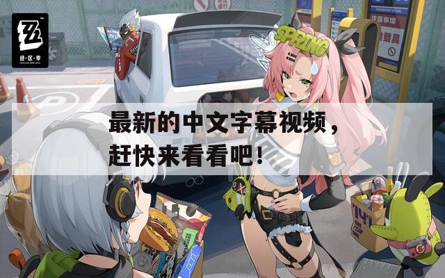 最新的中文字幕視頻，趕快來看看吧！