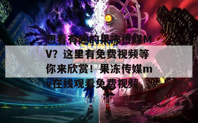 想看有趣的果凍傳媒MV？這里有免費視頻等你來欣賞！果凍傳媒mv在線觀看免費視頻