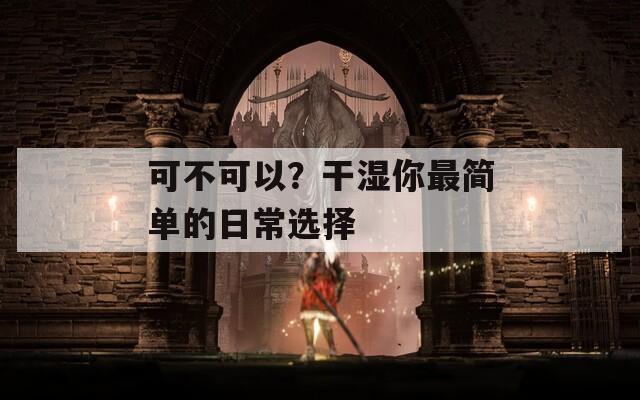 可不可以？干濕你最簡單的日常選擇