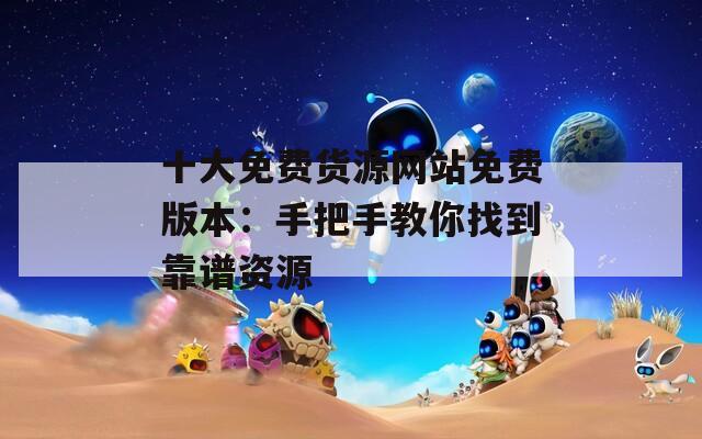 十大免費貨源網(wǎng)站免費版本：手把手教你找到靠譜資源