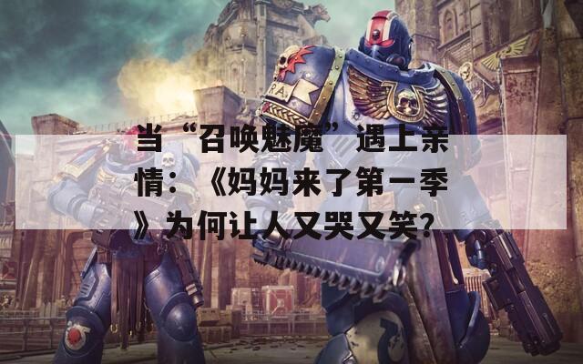 當(dāng)“召喚魅魔”遇上親情：《媽媽來了第一季》為何讓人又哭又笑？