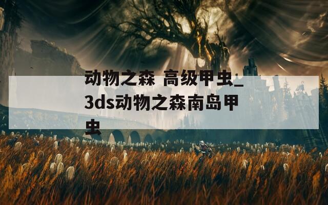 動物之森 高級甲蟲_3ds動物之森南島甲蟲