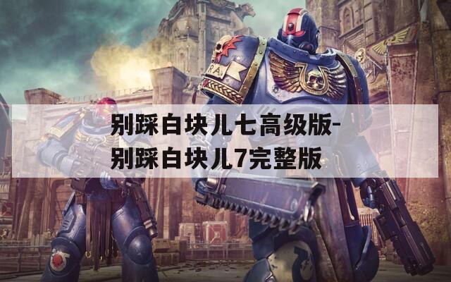 別踩白塊兒七高級(jí)版-別踩白塊兒7完整版