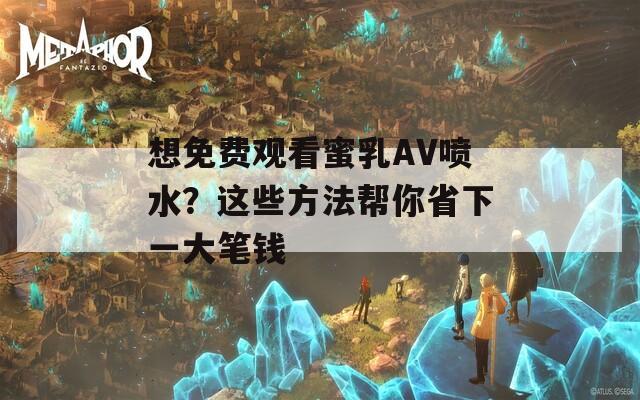 想免費(fèi)觀看蜜乳AV噴水？這些方法幫你省下一大筆錢