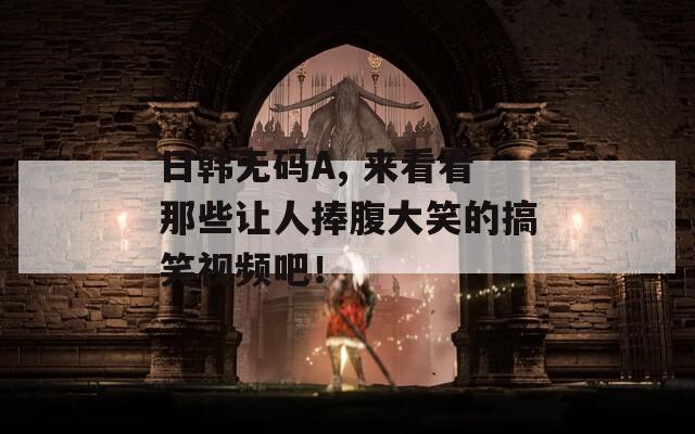 日韓無碼A, 來看看那些讓人捧腹大笑的搞笑視頻吧！