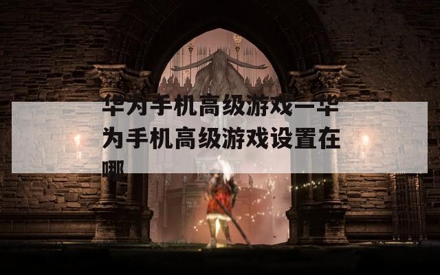 華為手機(jī)高級(jí)游戲—華為手機(jī)高級(jí)游戲設(shè)置在哪