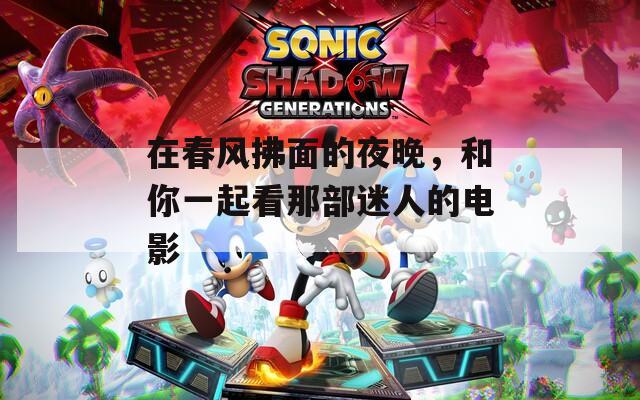 在春風(fēng)拂面的夜晚，和你一起看那部迷人的電影
