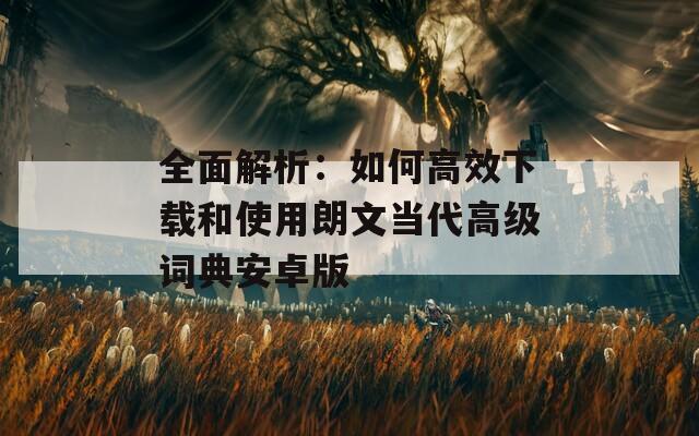 全面解析：如何高效下載和使用朗文當(dāng)代高級(jí)詞典安卓版