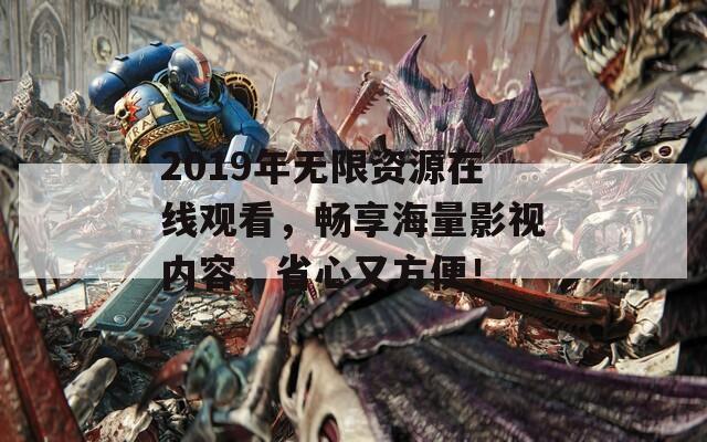 2019年無限資源在線觀看，暢享海量影視內(nèi)容，省心又方便！