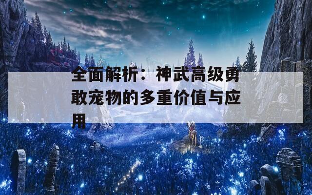 全面解析：神武高級勇敢寵物的多重價值與應(yīng)用