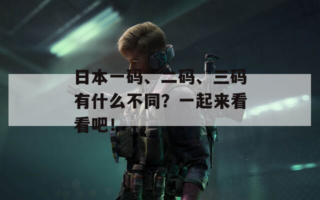 日本一碼、二碼、三碼有什么不同？一起來看看吧！