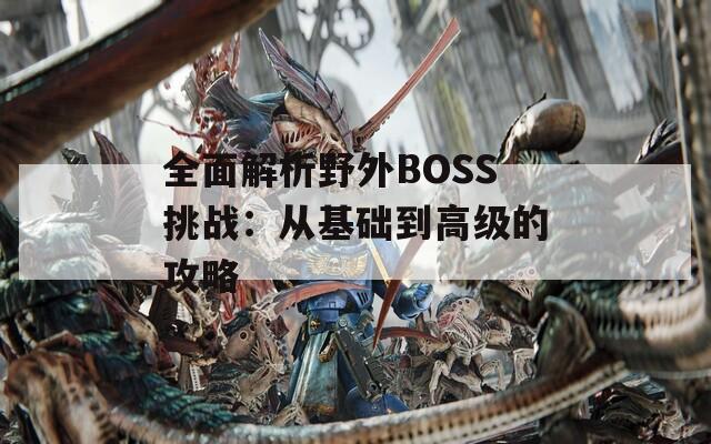 全面解析野外BOSS挑戰(zhàn)：從基礎(chǔ)到高級(jí)的攻略