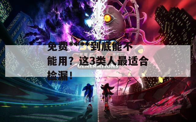 免費****到底能不能用？這3類人最適合撿漏！