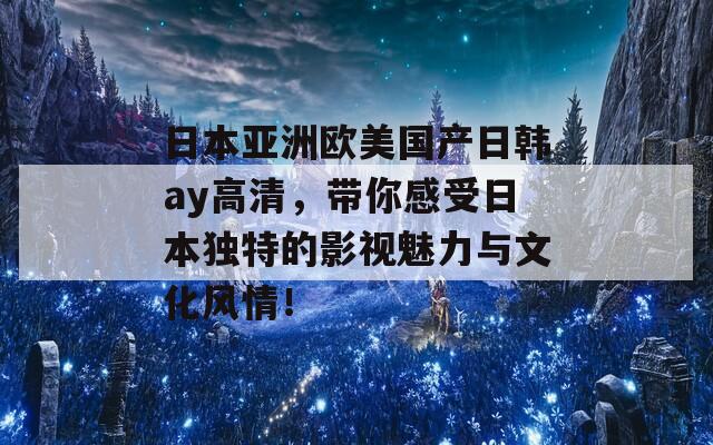 日本亞洲歐美國產(chǎn)日韓ay高清，帶你感受日本獨特的影視魅力與文化風(fēng)情！