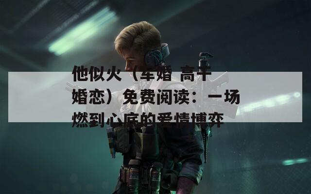他似火（軍婚 高干 婚戀）免費(fèi)閱讀：一場(chǎng)燃到心底的愛情博弈