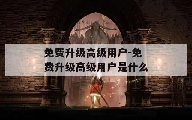 免費(fèi)升級(jí)高級(jí)用戶-免費(fèi)升級(jí)高級(jí)用戶是什么