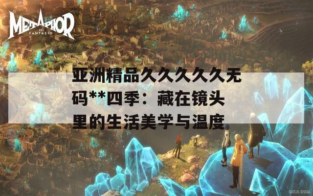 亞洲精品久久久久久無碼**四季：藏在鏡頭里的生活美學(xué)與溫度