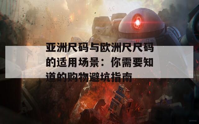 亞洲尺碼與歐洲尺尺碼的適用場(chǎng)景：你需要知道的購(gòu)物避坑指南