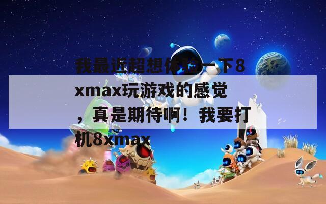 我最近超想體驗(yàn)一下8xmax玩游戲的感覺(jué)，真是期待啊！我要打機(jī)8xmax