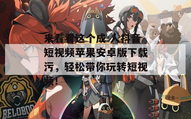 來看看這個成 人抖音短視頻蘋果安卓版下載污，輕松帶你玩轉(zhuǎn)短視頻！