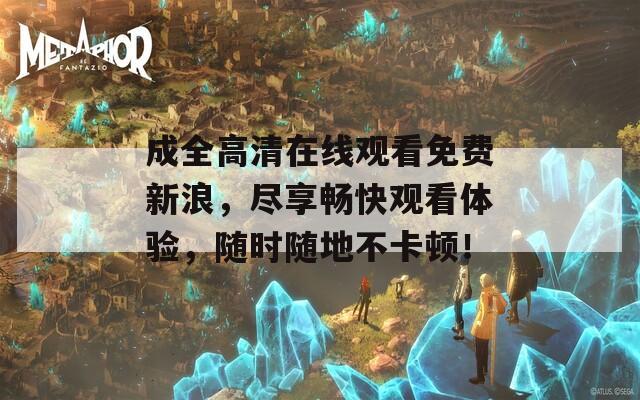 成全高清在線觀看免費新浪，盡享暢快觀看體驗，隨時隨地不卡頓！