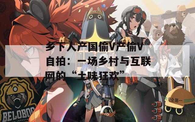 鄉(xiāng)下人產(chǎn)國(guó)偷V產(chǎn)偷V自拍：一場(chǎng)鄉(xiāng)村與互聯(lián)網(wǎng)的“土味狂歡”