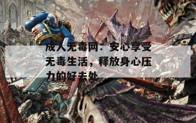 成人無毒網(wǎng)：安心享受無毒生活，釋放身心壓力的好去處