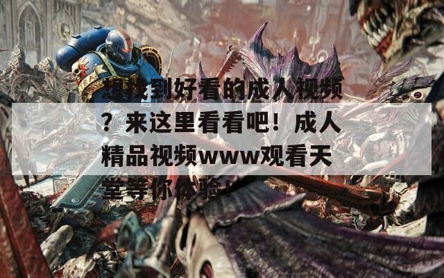 想找到好看的成人視頻？來這里看看吧！成人精品視頻www觀看天堂等你體驗(yàn)！
