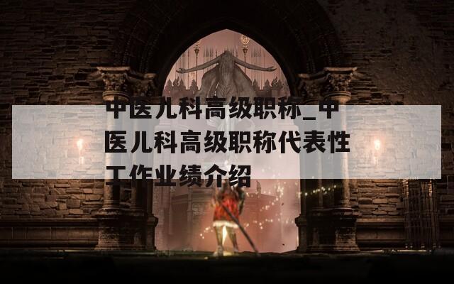 中醫(yī)兒科高級職稱_中醫(yī)兒科高級職稱代表性工作業(yè)績介紹