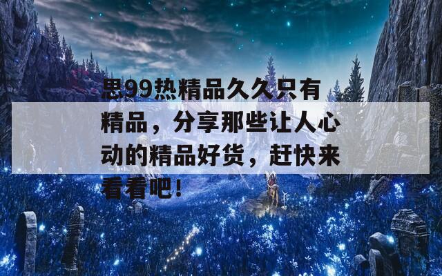 思99熱精品久久只有精品，分享那些讓人心動的精品好貨，趕快來看看吧！