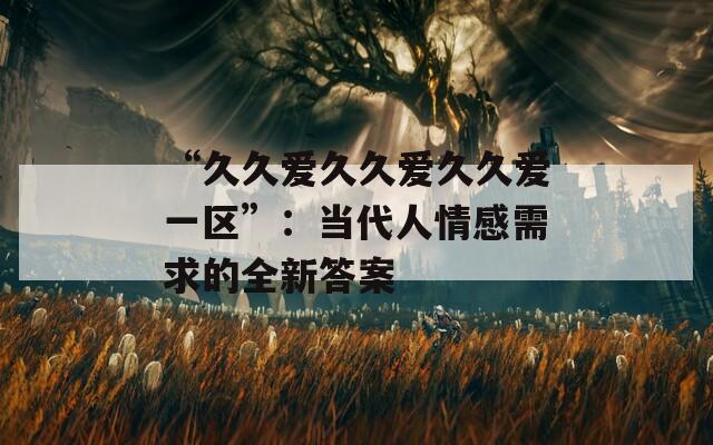 “久久愛(ài)久久愛(ài)久久愛(ài)一區(qū)”：當(dāng)代人情感需求的全新答案