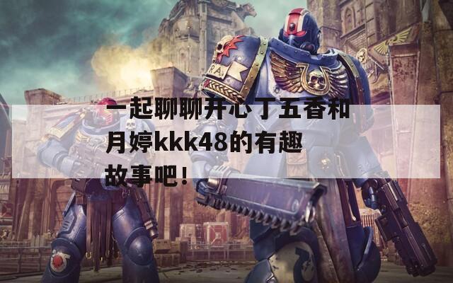 一起聊聊開心丁五香和月婷kkk48的有趣故事吧！