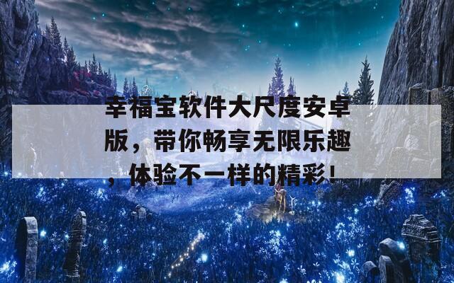 幸福寶軟件大尺度安卓版，帶你暢享無限樂趣，體驗不一樣的精彩！