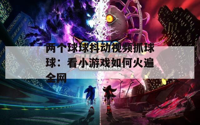 兩個球球抖動視頻抓球球：看小游戲如何火遍全網(wǎng)