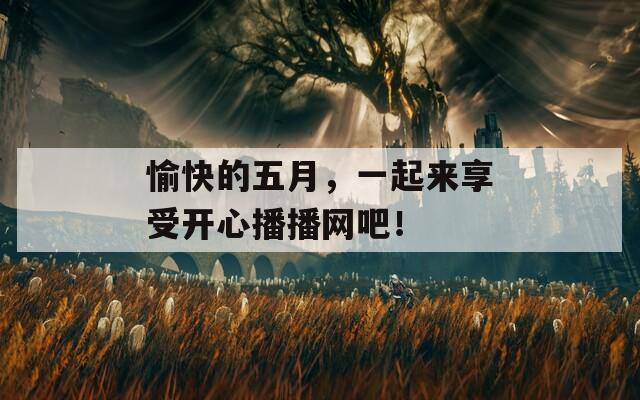 愉快的五月，一起來(lái)享受開心播播網(wǎng)吧！