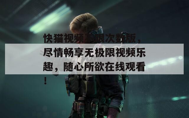快貓視頻不限次數(shù)版，盡情暢享無(wú)極限視頻樂趣，隨心所欲在線觀看！