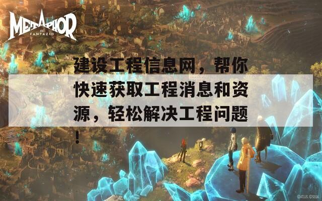 建設工程信息網(wǎng)，幫你快速獲取工程消息和資源，輕松解決工程問題！