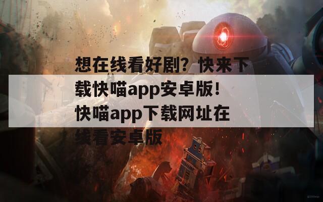 想在線看好劇？快來下載快喵app安卓版！快喵app下載網(wǎng)址在線看安卓版