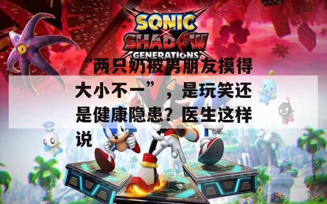 “兩只奶被男朋友摸得大小不一”，是玩笑還是健康隱患？醫(yī)生這樣說