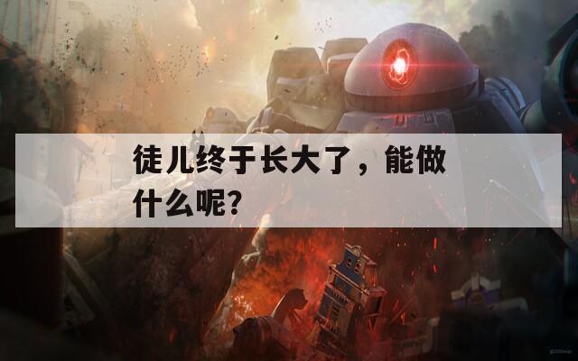 徒兒終于長(zhǎng)大了，能做什么呢？
