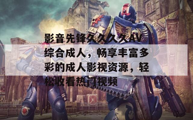 影音先鋒久久久久AV綜合成人，暢享豐富多彩的成人影視資源，輕松收看熱門視頻