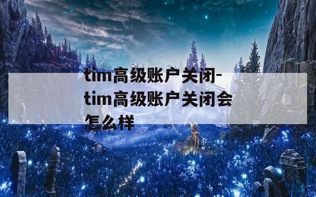 tim高級(jí)賬戶關(guān)閉-tim高級(jí)賬戶關(guān)閉會(huì)怎么樣
