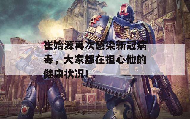 崔始源再次感染新冠病毒，大家都在擔(dān)心他的健康狀況！
