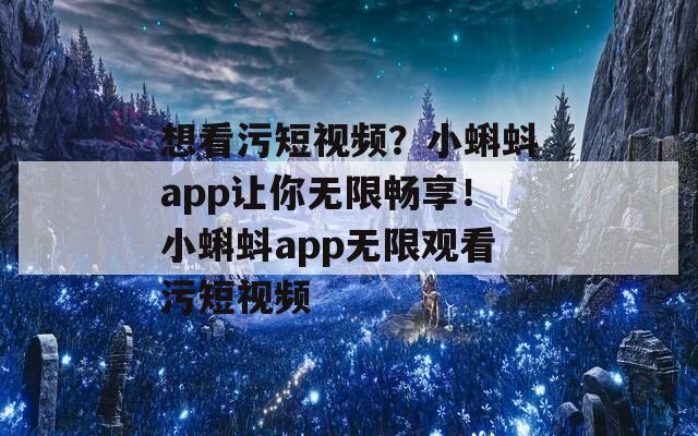 想看污短視頻？小蝌蚪app讓你無限暢享！小蝌蚪app無限觀看污短視頻