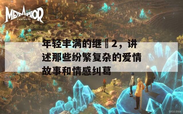 年輕豐滿的繼牳2，講述那些紛繁復(fù)雜的愛情故事和情感糾葛