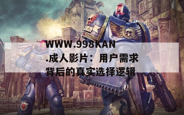 WWW.998KAN.成人影片：用戶需求背后的真實選擇邏輯